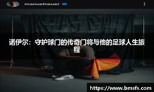 诺伊尔:守护球门的传奇门将与他的足球人生旅程