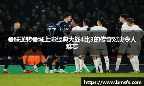 曼联逆转曼城上演经典大战4比3的传奇对决令人难忘
