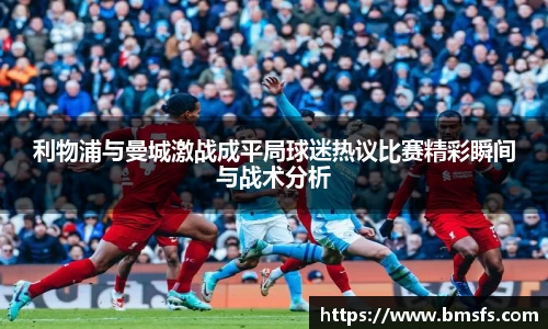 利物浦与曼城激战成平局球迷热议比赛精彩瞬间与战术分析